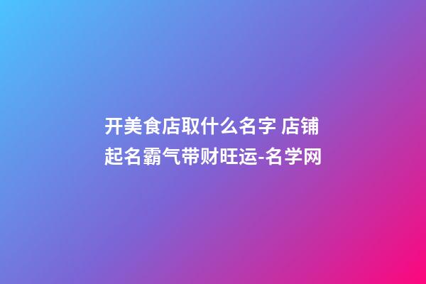 开美食店取什么名字 店铺起名霸气带财旺运-名学网-第1张-店铺起名-玄机派